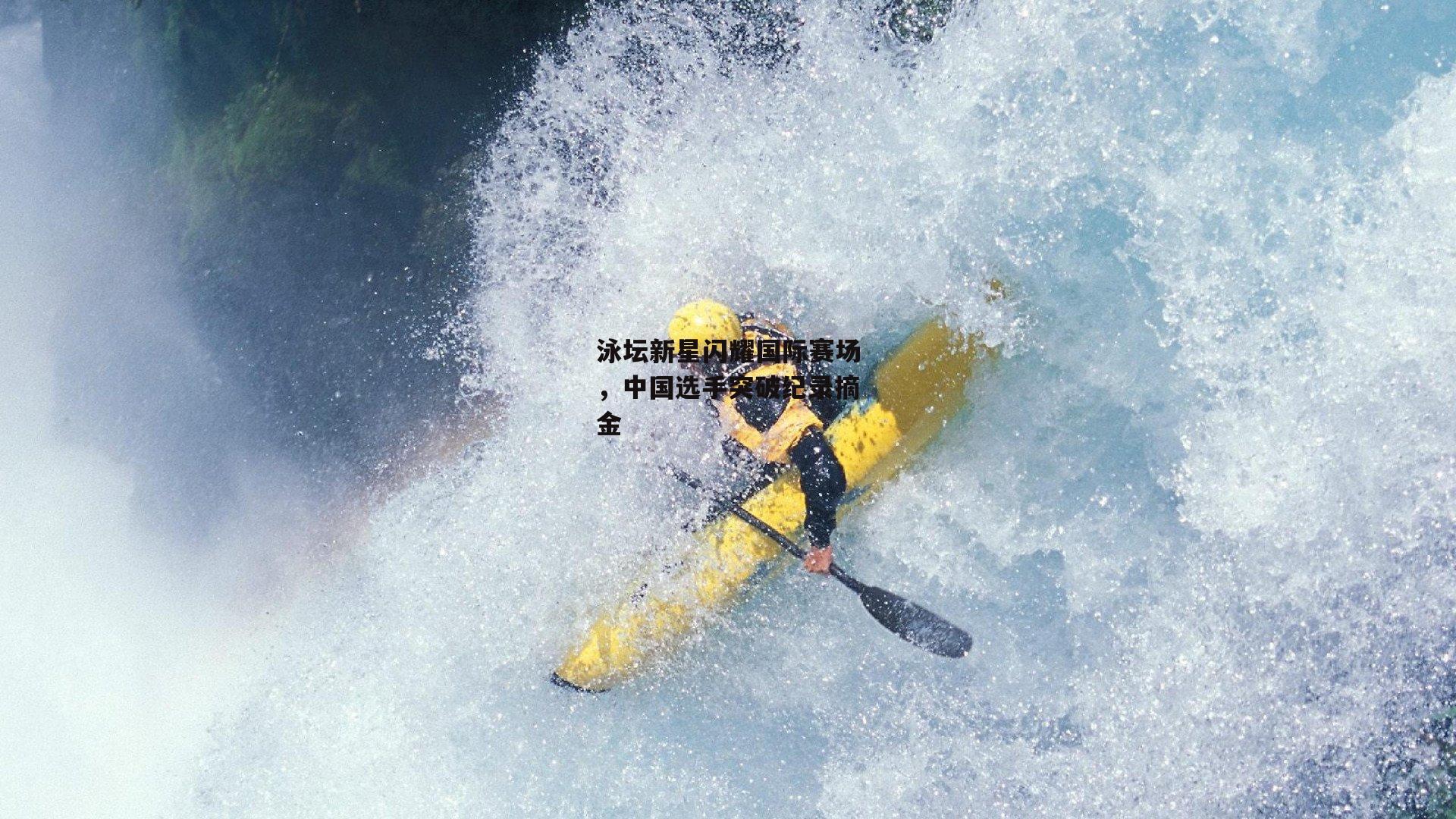 泳坛新星闪耀国际赛场，中国选手突破纪录摘金